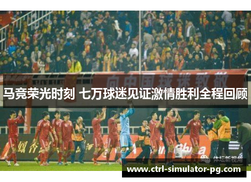 马竞荣光时刻 七万球迷见证激情胜利全程回顾