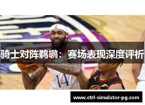 骑士对阵鹈鹕：赛场表现深度评析