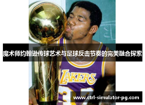 魔术师约翰逊传球艺术与足球反击节奏的完美融合探索