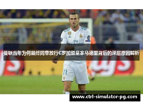 曼联当年为何最终同意放行C罗加盟皇家马德里背后的深层原因解析