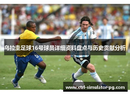 乌拉圭足球16号球员详细资料盘点与历史贡献分析