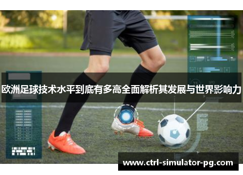 欧洲足球技术水平到底有多高全面解析其发展与世界影响力