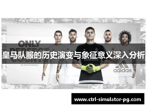 皇马队服的历史演变与象征意义深入分析