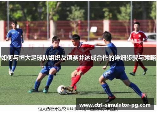 如何与恒大足球队组织友谊赛并达成合作的详细步骤与策略