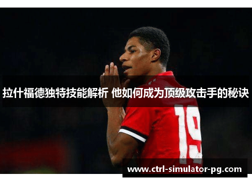 拉什福德独特技能解析 他如何成为顶级攻击手的秘诀