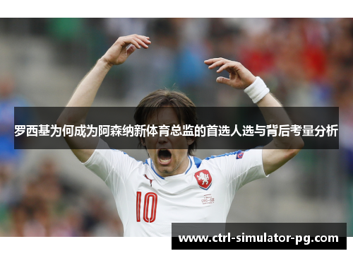罗西基为何成为阿森纳新体育总监的首选人选与背后考量分析