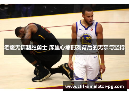 老鹰无情制胜勇士 库里心痛时刻背后的无奈与坚持