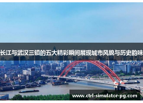 长江与武汉三镇的五大精彩瞬间展现城市风貌与历史韵味 长江与武汉三镇的五大精彩瞬间展现城市风貌与历史韵味