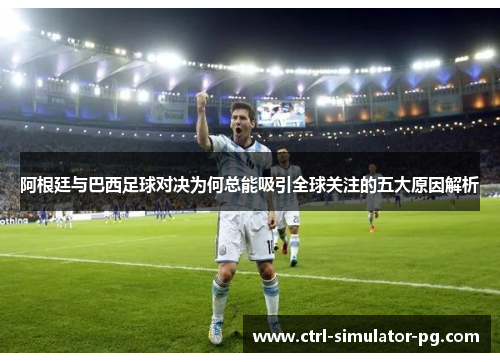 阿根廷与巴西足球对决为何总能吸引全球关注的五大原因解析