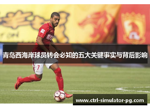 青岛西海岸球员转会必知的五大关键事实与背后影响