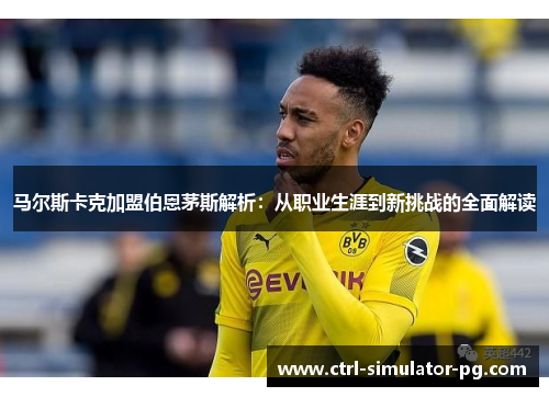 马尔斯卡克加盟伯恩茅斯解析:从职业生涯到新挑战的全面解读 马尔斯卡克加盟伯恩茅斯解析:从职业生涯到新挑战的全面解读