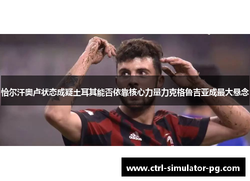 恰尔汗奥卢状态成疑土耳其能否依靠核心力量力克格鲁吉亚成最大悬念 恰尔汗奥卢状态成疑土耳其能否依靠核心力量力克格鲁吉亚成最大悬念