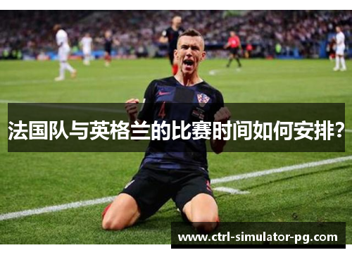 法国队与英格兰的比赛时间如何安排？