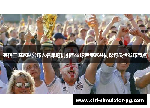 英格兰国家队公布大名单时机引热议球迷专家共同探讨最佳发布节点 英格兰国家队公布大名单时机引热议球迷专家共同探讨最佳发布节点