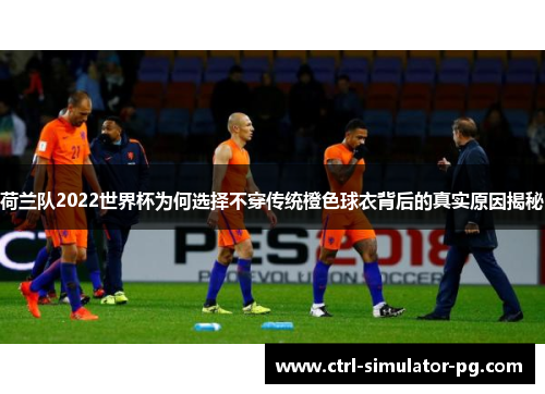 荷兰队2022世界杯为何选择不穿传统橙色球衣背后的真实原因揭秘