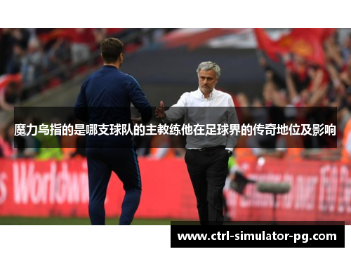 魔力鸟指的是哪支球队的主教练他在足球界的传奇地位及影响