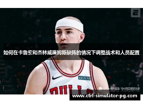 如何在卡鲁索和杰林威廉姆斯缺阵的情况下调整战术和人员配置 如何在卡鲁索和杰林威廉姆斯缺阵的情况下调整战术和人员配置