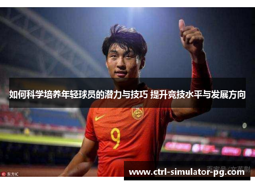 如何科学培养年轻球员的潜力与技巧 提升竞技水平与发展方向 如何科学培养年轻球员的潜力与技巧 提升竞技水平与发展方向