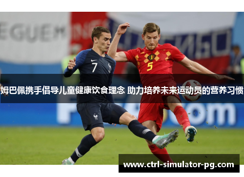 姆巴佩携手倡导儿童健康饮食理念 助力培养未来运动员的营养习惯