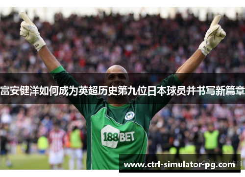 富安健洋如何成为英超历史第九位日本球员并书写新篇章 富安健洋如何成为英超历史第九位日本球员并书写新篇章