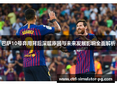 巴萨10号弃用背后深层原因与未来发展影响全面解析 巴萨10号弃用背后深层原因与未来发展影响全面解析