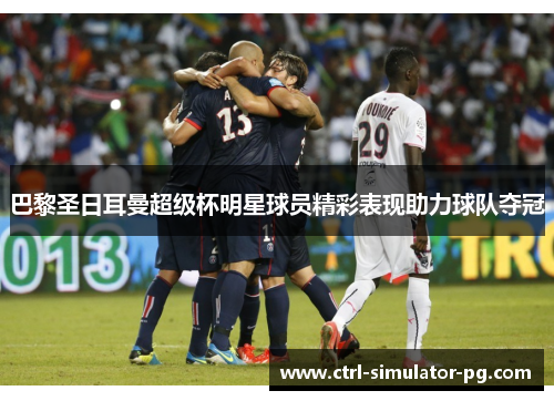 巴黎圣日耳曼超级杯明星球员精彩表现助力球队夺冠