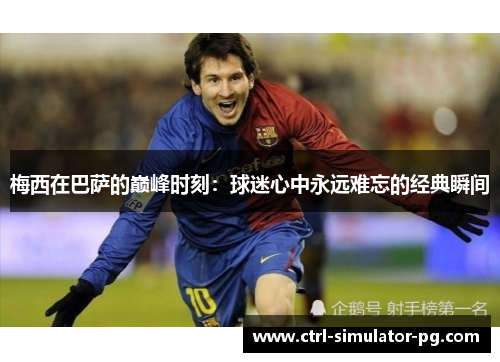 梅西在巴萨的巅峰时刻:球迷心中永远难忘的经典瞬间 梅西在巴萨的巅峰时刻:球迷心中永远难忘的经典瞬间