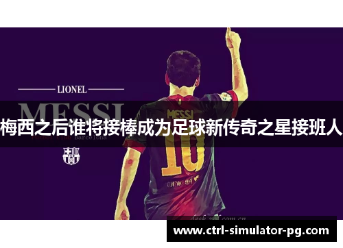 梅西之后谁将接棒成为足球新传奇之星接班人 梅西之后谁将接棒成为足球新传奇之星接班人