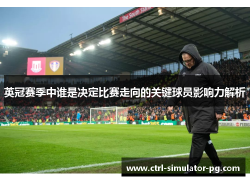英冠赛季中谁是决定比赛走向的关键球员影响力解析