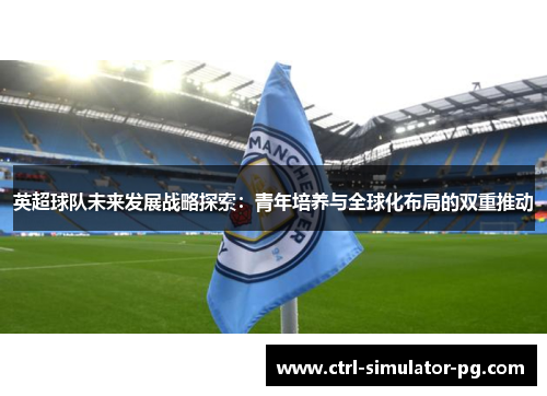 英超球队未来发展战略探索：青年培养与全球化布局的双重推动