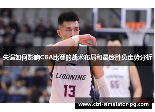 失误如何影响CBA比赛的战术布局和最终胜负走势分析