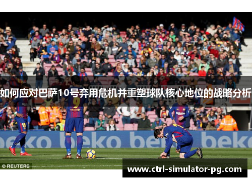 如何应对巴萨10号弃用危机并重塑球队核心地位的战略分析