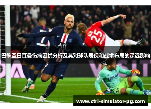 巴黎圣日耳曼伤病困扰分析及其对球队表现和战术布局的深远影响
