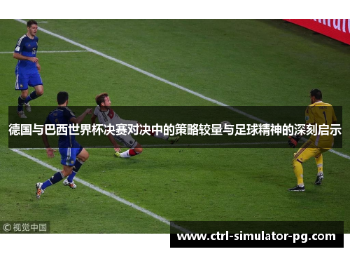 德国与巴西世界杯决赛对决中的策略较量与足球精神的深刻启示