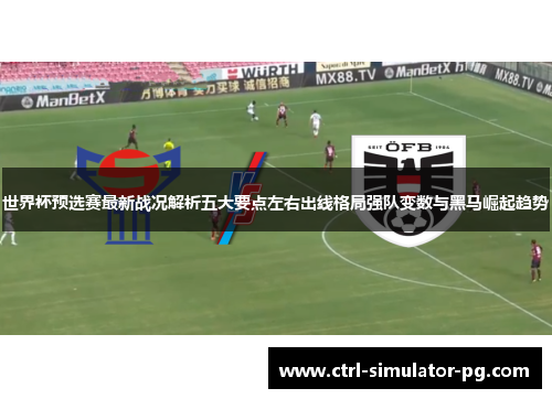 世界杯预选赛最新战况解析五大要点左右出线格局强队变数与黑马崛起趋势