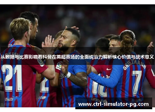 从数据与比赛影响看科曼在英超赛场的全面统治力解析核心价值与战术意义
