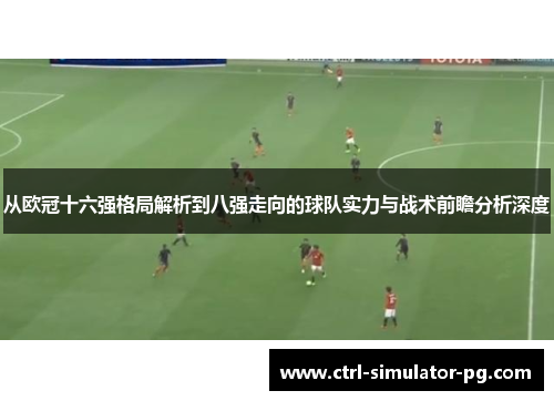 从欧冠十六强格局解析到八强走向的球队实力与战术前瞻分析深度