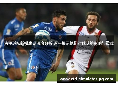 法甲球队新援表现深度分析 逐一揭示他们对球队的影响与贡献