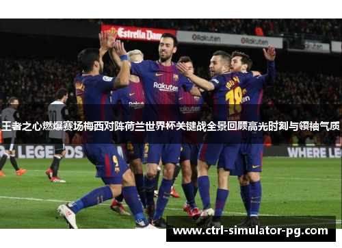 王者之心燃爆赛场梅西对阵荷兰世界杯关键战全景回顾高光时刻与领袖气质 王者之心燃爆赛场梅西对阵荷兰世界杯关键战全景回顾高光时刻与领袖气质