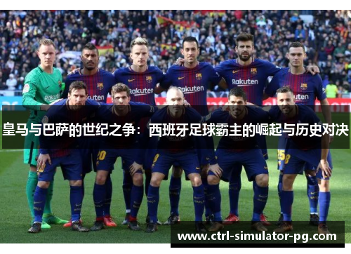 皇马与巴萨的世纪之争：西班牙足球霸主的崛起与历史对决