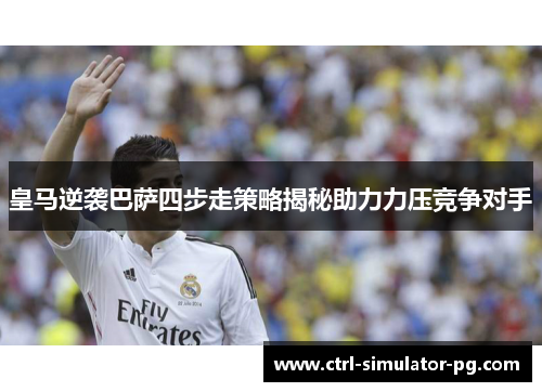 皇马逆袭巴萨四步走策略揭秘助力力压竞争对手