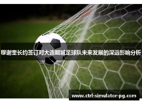 穆谢奎长约签订对大连鲲城足球队未来发展的深远影响分析 穆谢奎长约签订对大连鲲城足球队未来发展的深远影响分析