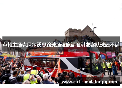 卢顿主场克尼尔沃思路球场设施简陋引发客队球迷不满