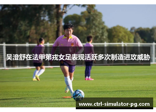 吴澄舒在法甲第戎女足表现活跃多次制造进攻威胁