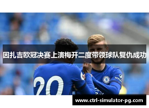 因扎吉欧冠决赛上演梅开二度带领球队复仇成功 因扎吉欧冠决赛上演梅开二度带领球队复仇成功