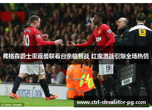 弗格森爵士重返曼联看台亲临督战 红魔激战引爆全场热情