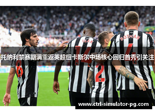 托纳利禁赛期满重返英超纽卡斯尔中场核心回归首秀引关注 托纳利禁赛期满重返英超纽卡斯尔中场核心回归首秀引关注