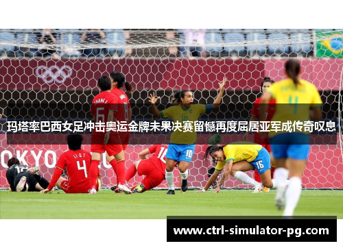 玛塔率巴西女足冲击奥运金牌未果决赛留憾再度屈居亚军成传奇叹息