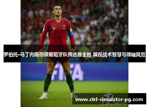 罗伯托·马丁内斯带领葡萄牙队预选赛全胜 展现战术智慧与领袖风范 罗伯托·马丁内斯带领葡萄牙队预选赛全胜 展现战术智慧与领袖风范