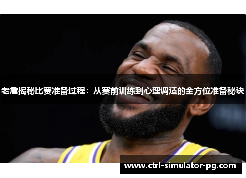 老詹揭秘比赛准备过程：从赛前训练到心理调适的全方位准备秘诀